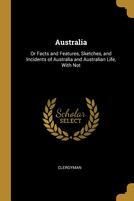 Australia: Or Facts and Features, Sketches, and Incidents of Australia and Australian Life, With Not - Ingram