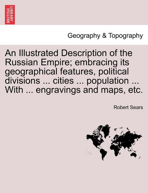 Illustrated Description of the Russian Empire; embracing its geographical features, political divisions ... cities ... population ... With ... engravi - Ingram