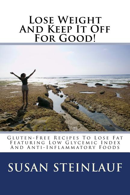 Lose Weight And Keep It Off -For Good!: Gluten-Free Recipes To Lose Fat Featuring Low Glycemic Index And Anti-Inflammatory Foods - Ingram