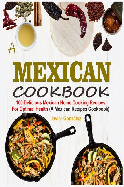 Mexican Cookbook: 100 Delicious Mexican Home Cooking Recipes For Optimal Health (A Mexican Recipes Cookbook) - Ingram
