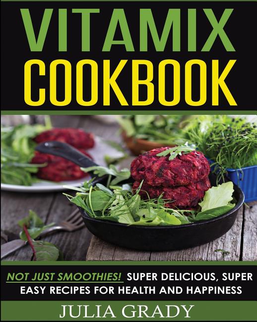Vitamix Cookbook: Not Just Smoothies! Super Delicious, Super Easy Recipes for Health and Happiness - Ingram