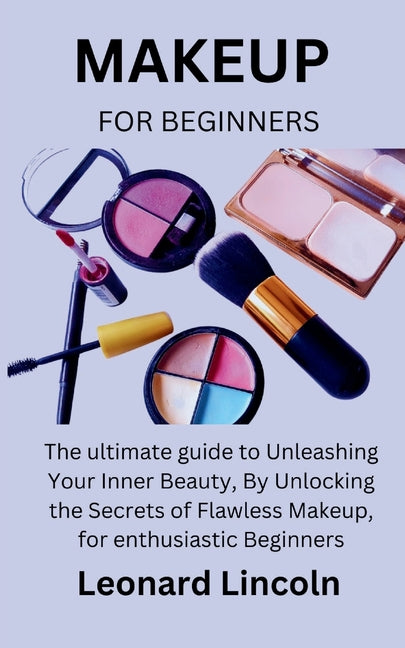 Makeup for Beginners: The ultimate guide to Unleashing Your Inner Beauty, By Unlocking the Secrets of Flawless Makeup, for enthusiastic Beginners - Ingram