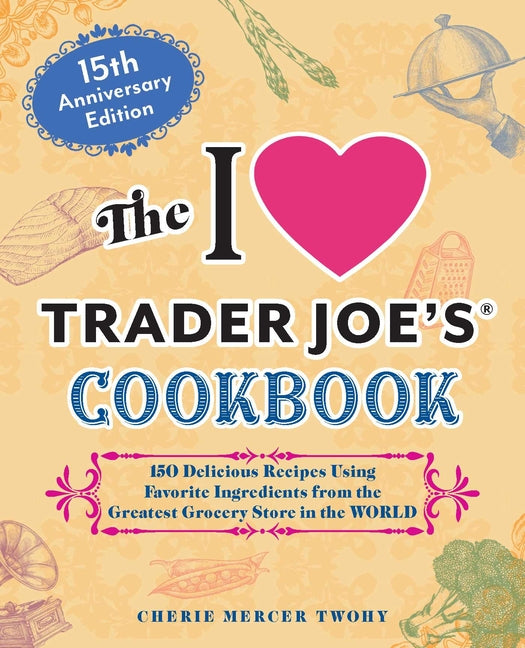 I Love Trader Joe's Cookbook: 15th Anniversary Edition: 150 Delicious Recipes Using Favorite Ingredients from the Greatest Grocery Store in the World - Ingram
