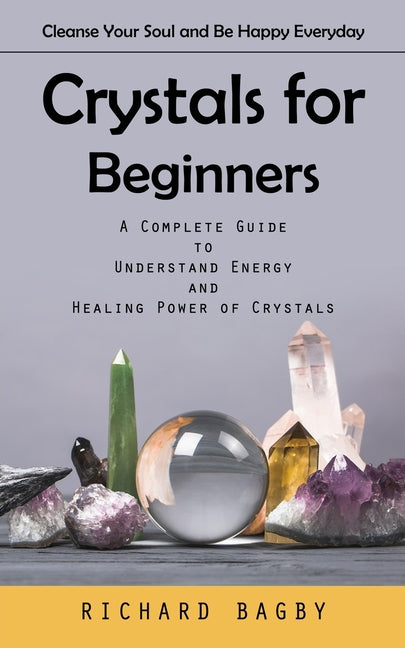 Crystals for Beginners: Cleanse Your Soul and Be Happy Everyday (A Complete Guide to Understand Energy and Healing Power of Crystals) - Ingram