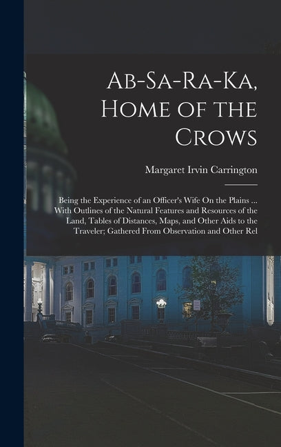 Ab-Sa-Ra-Ka, Home of the Crows: Being the Experience of an Officer's Wife On the Plains ... With Outlines of the Natural Features and Resources of the - Ingram