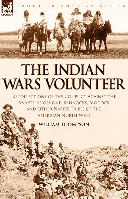 Indian Wars Volunteer: Recollections of the Conflict Against the Snakes, Shoshone, Bannocks, Modocs and Other Native Tribes of the American North West - Ingram
