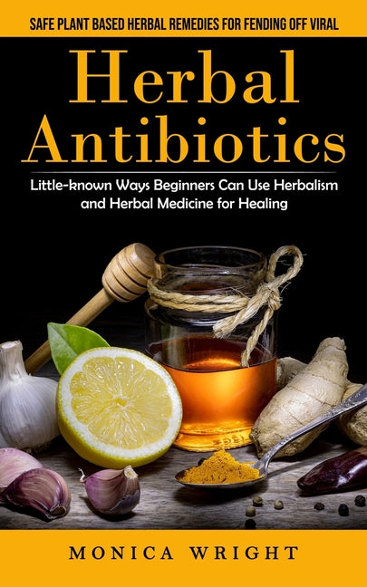 Herbal Antibiotics: Safe Plant Based Herbal Remedies for Fending Off Viral (Little-known Ways Beginners Can Use Herbalism and Herbal Medicine for Heal - Ingram