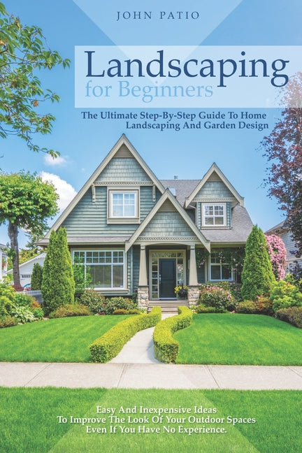 Landscaping For Beginners: The Ultimate Step-By-Step Guide to Home Landscaping and Garden Design. Easy and Inexpensive Ideas to Improve the Look - Ingram