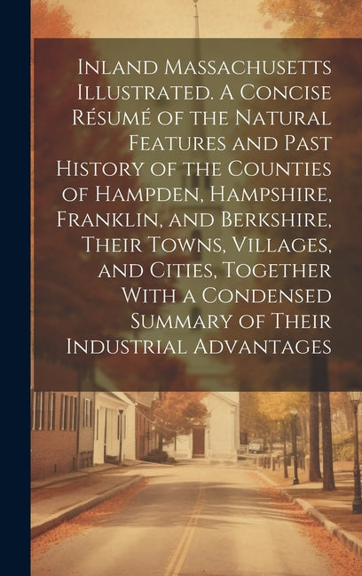 Inland Massachusetts Illustrated. A Concise Résumé of the Natural Features and Past History of the Counties of Hampden, Hampshire, Franklin, and Berks - Ingram