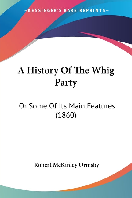 History Of The Whig Party: Or Some Of Its Main Features (1860) - Ingram