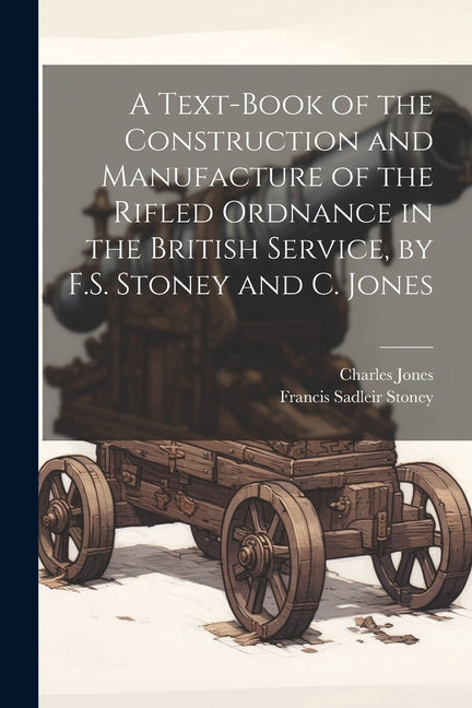 Text-Book of the Construction and Manufacture of the Rifled Ordnance in the British Service, by F.S. Stoney and C. Jones - Ingram