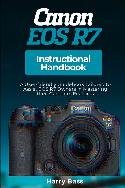 Canon EOS R7 Instructional Handbook: A User-friendly Guidebook Tailored to Assist EOS R7 Owners in Mastering their Camera's Features - Ingram
