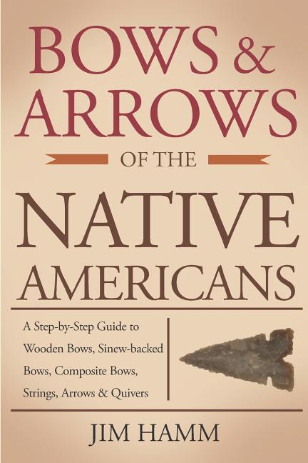 Bows and Arrows of the Native Americans: A Complete Step-by-Step Guide to Wooden Bows, Sinew-backed Bows, Composite Bows, Strings, Arrows, and Quivers - Ingram