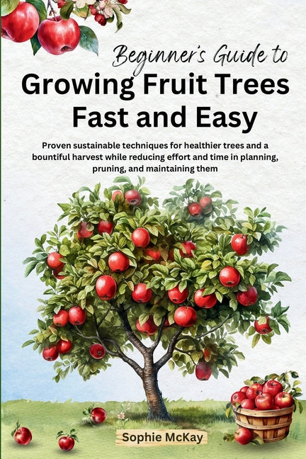 Beginner's Guide to Growing Fruit Trees Fast and Easy: Proven sustainable techniques for healthier trees and a bountiful harvest while reducing effort - Ingram