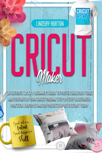 Cricut Maker: The Ultimate 2021 Beginner's Guide To Master Skillfully Tools And Features Of Your Cricut Machine + Step By Step Illus - Ingram