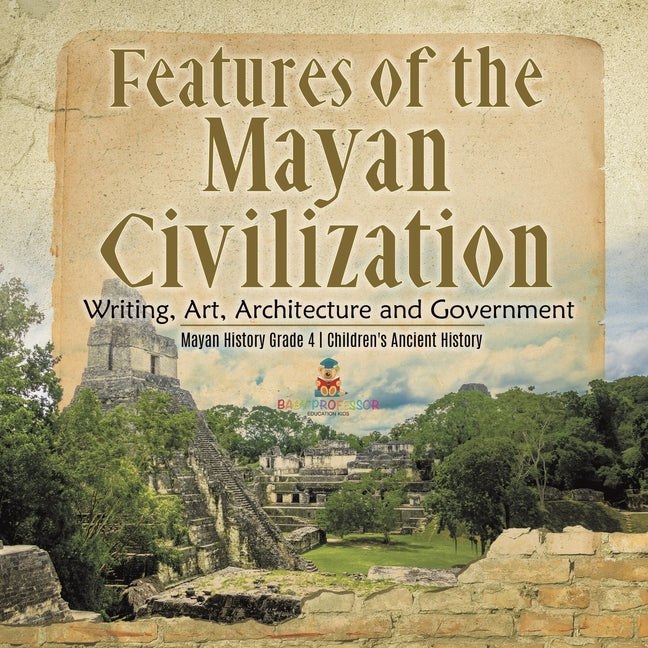 Features of the Mayan Civilization: Writing, Art, Architecture and Government Mayan History Grade 4 Children's Ancient History - Ingram