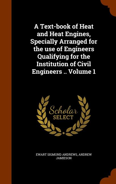 Text-book of Heat and Heat Engines, Specially Arranged for the use of Engineers Qualifying for the Institution of Civil Engineers .. Volume 1 - Ingram