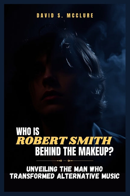 Who Is Robert Smith Behind the Makeup?: Unveiling the Man Who Transformed Alternative Music - Ingram