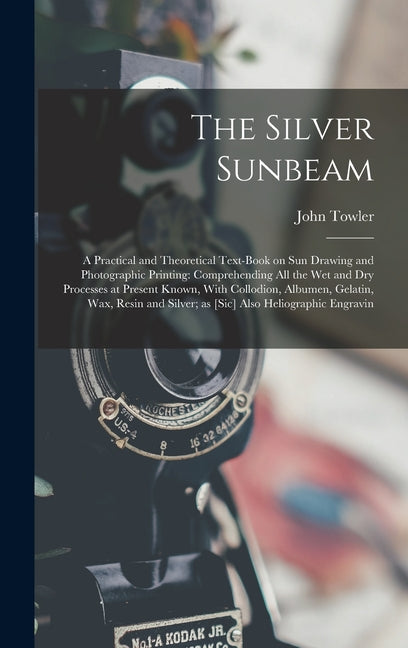 Silver Sunbeam: A Practical and Theoretical Text-book on sun Drawing and Photographic Printing: Comprehending all the wet and dry Proc - Ingram