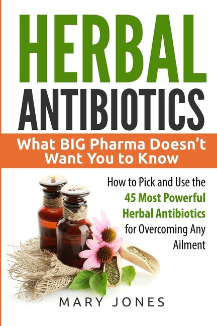 Herbal Antibiotics: What BIG Pharma Doesn't Want You to Know - How to Pick and Use the 45 Most Powerful Herbal Antibiotics for Overcoming Any Ailment - Ingram