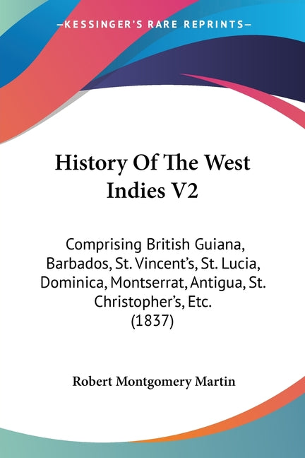 History Of The West Indies V2: Comprising British Guiana, Barbados, St. Vincent's, St. Lucia, Dominica, Montserrat, Antigua, St. Christopher's, Etc. - Ingram