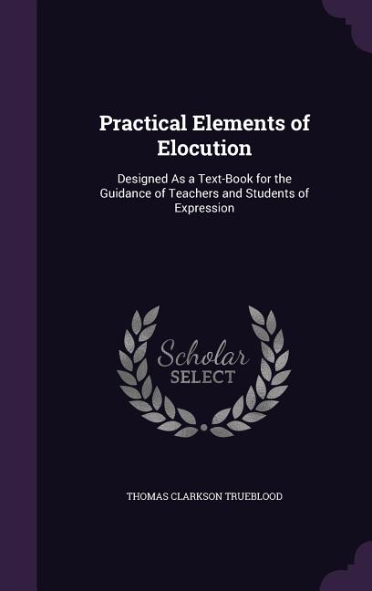 Practical Elements of Elocution: Designed As a Text-Book for the Guidance of Teachers and Students of Expression - Ingram