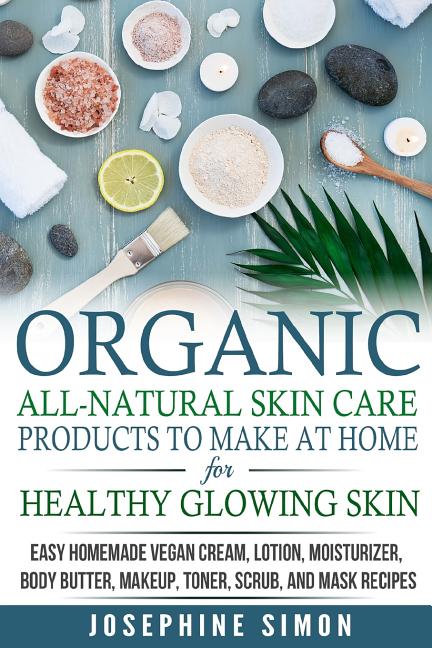 Organic All-Natural Skin Products to Make at Home for Healthy Glowing Skin: Easy Homemade Vegan Cream, Lotion, Moisturizer, Body Butter, Makeup, Toner - Ingram
