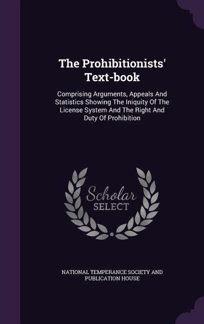 Prohibitionists' Text-book: Comprising Arguments, Appeals And Statistics Showing The Iniquity Of The License System And The Right And Duty Of Proh - Ingram