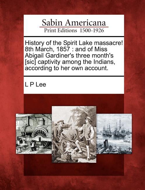 History of the Spirit Lake Massacre! 8th March, 1857: And of Miss Abigail Gardiner's Three Month's [Sic] Captivity Among the Indians, According to Her - Ingram