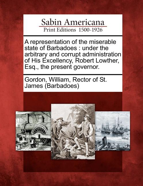Representation of the Miserable State of Barbadoes: Under the Arbitrary and Corrupt Administration of His Excellency, Robert Lowther, Esq., the Presen - Ingram