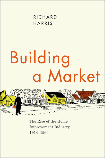 Building a Market: The Rise of the Home Improvement Industry, 1914-1960 - Ingram