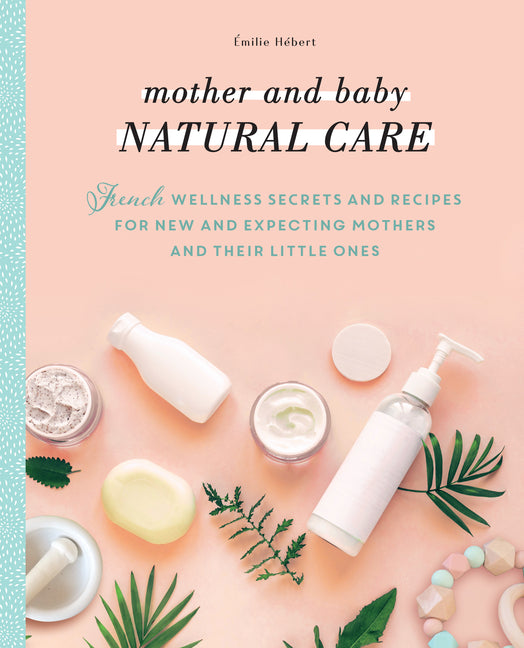 Mother and Baby Natural Care: French Wellness Secrets and Recipes for New and Expecting Mothers and Their Little Ones - Ingram