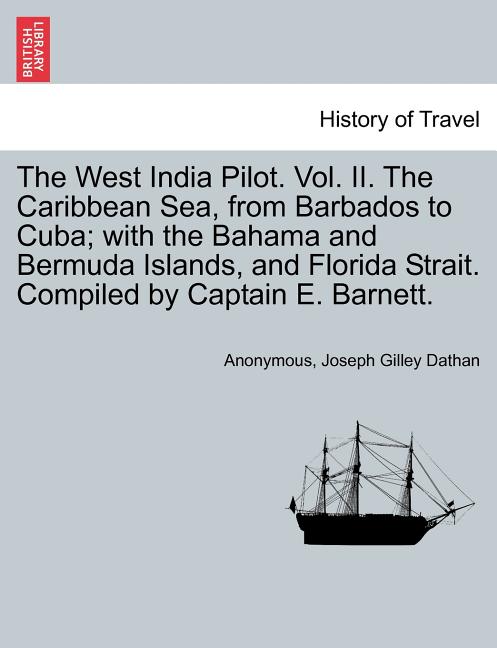 West India Pilot. Vol. II. the Caribbean Sea, from Barbados to Cuba; With the Bahama and Bermuda Islands, and Florida Strait. Compiled by Captain E. B - Ingram