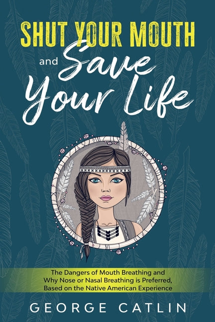 Shut Your Mouth and Save Your Life: The Dangers of Mouth Breathing and Why Nose or Nasal Breathing is Preferred, Based on the Native American Experien - Ingram