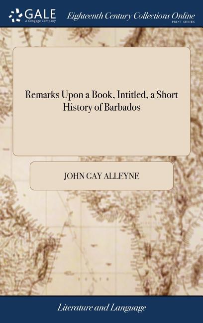 Remarks Upon a Book, Intitled, a Short History of Barbados: In Which the Partial and Unfair Representations of the Author Upon the Subjects of his His - Ingram