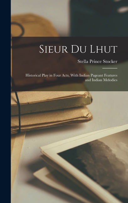 Sieur du Lhut: Historical Play in Four Acts, With Indian Pageant Features and Indian Melodies - Ingram