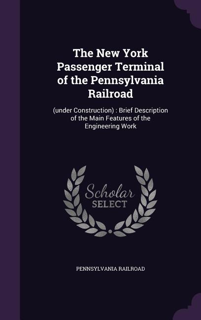 New York Passenger Terminal of the Pennsylvania Railroad: (under Construction): Brief Description of the Main Features of the Engineering Work - Ingram