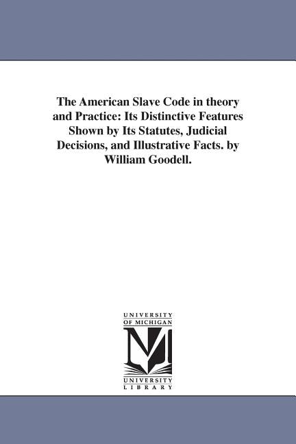 American Slave Code in theory and Practice: Its Distinctive Features Shown by Its Statutes, Judicial Decisions, and Illustrative Facts. by William Goo - Ingram