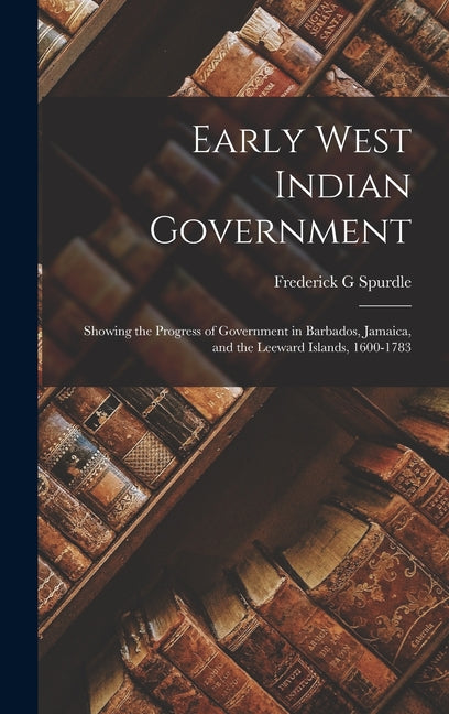 Early West Indian Government; Showing the Progress of Government in Barbados, Jamaica, and the Leeward Islands, 1600-1783 - Ingram