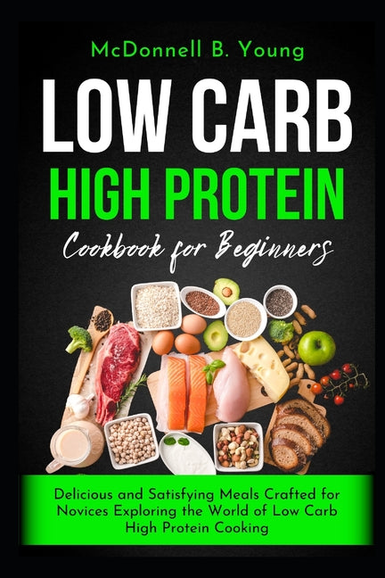 Low Carb High Protein Cookbook for Beginners: Delicious and Satisfying Meals Crafted for Novices Exploring the World of Low Carb High Protein Cooking - Ingram