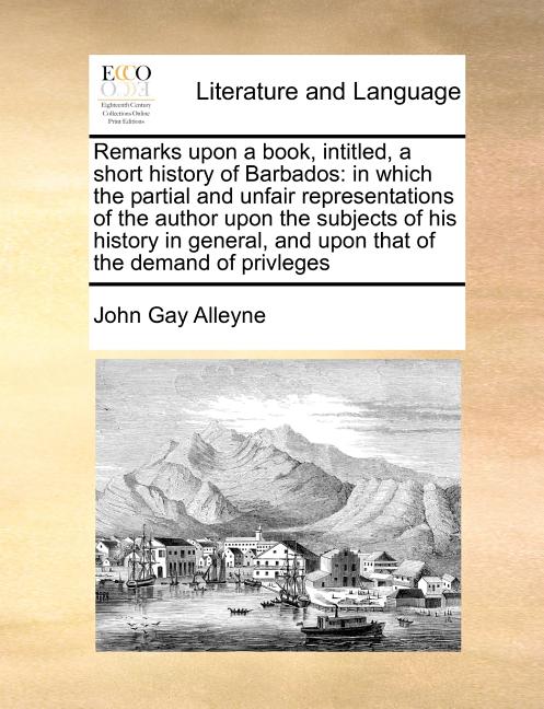 Remarks Upon a Book, Intitled, a Short History of Barbados: In Which the Partial and Unfair Representations of the Author Upon the Subjects of His His - Ingram