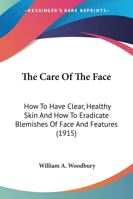 Care Of The Face: How To Have Clear, Healthy Skin And How To Eradicate Blemishes Of Face And Features (1915) - Ingram