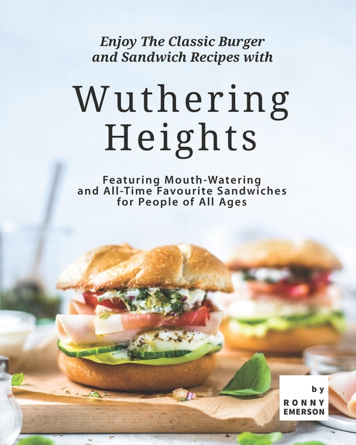 Enjoy The Classic Burger and Sandwich Recipes with Wuthering Heights: Featuring Mouth-Watering and All-Time Favourite Sandwiches for People of All Age - Ingram