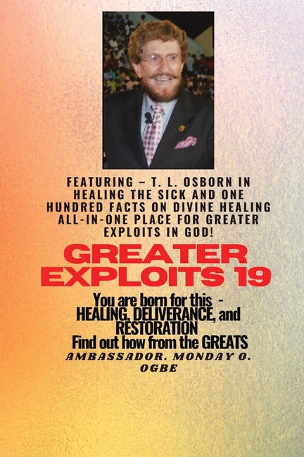 Greater Exploits - 19 Featuring - T. L. Osborn In Healing the Sick and One Hundred facts..: On divine Healing ALL-IN-ONE PLACE for Greater Exploits In - Ingram