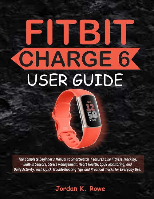 Fitbit Charge 6 User Guide: The Complete Beginner's Manual to Smartwatch Features Like Fitness Tracking, Built-In Sensors, Stress Management, Heart He - Ingram