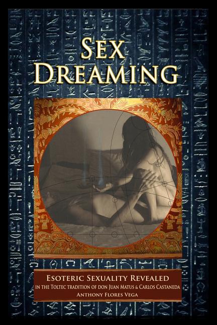 Sex Dreaming: Esoteric Sexuality Revealed. (In the Toltec tradition of don Juan Matus & Carlos Castaneda) - Ingram