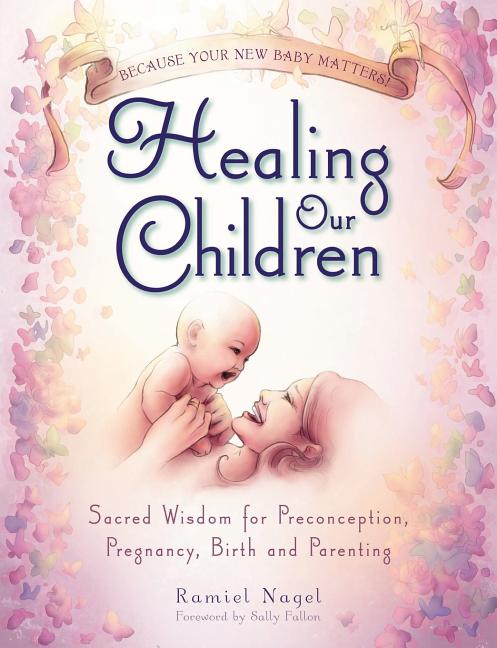 Healing Our Children: Because Your New Baby Matters! Sacred Wisdom for Preconception, Pregnancy, Birth and Parenting (Ages 0-6) - Ingram