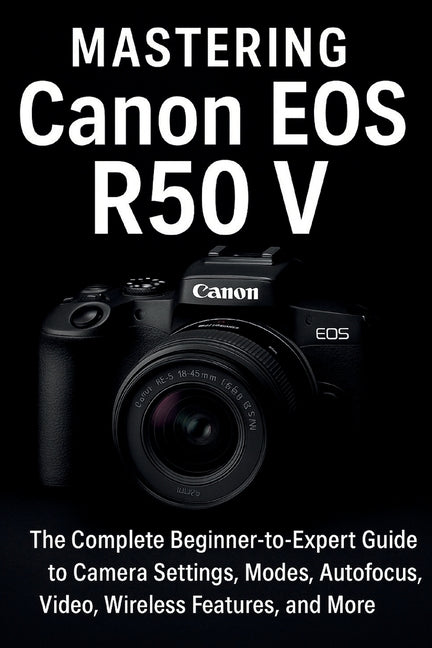 Mastering Canon EOS R50 V: The Complete Beginner-to-Expert Guide to Camera Settings, Modes, Autofocus, Video, Wireless Features, and More - Ingram