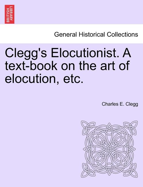 Clegg's Elocutionist. a Text-Book on the Art of Elocution, Etc. - Ingram