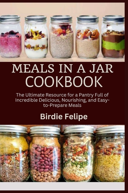 Meals in a Jar Cookbook: The ultimate Resource for a Pantry full of Incredible, Delicious, Nourishing, and Easy-to-Prepare Meals. - Ingram